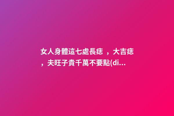 女人身體這七處長痣，大吉痣，夫旺子貴千萬不要點(diǎn)掉